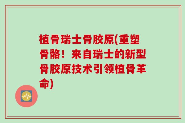 植骨瑞士骨胶原(重塑骨骼！来自瑞士的新型骨胶原技术引领植骨革命)