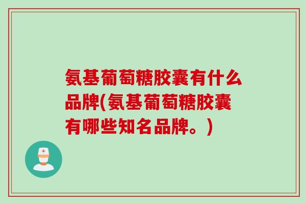 氨基葡萄糖胶囊有什么品牌(氨基葡萄糖胶囊有哪些知名品牌。)
