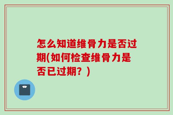 怎么知道维骨力是否过期(如何检查维骨力是否已过期？)