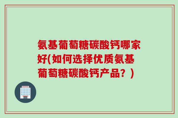 氨基葡萄糖碳酸钙哪家好(如何选择优质氨基葡萄糖碳酸钙产品？)