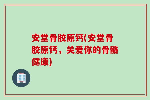安堂骨胶原钙(安堂骨胶原钙，关爱你的骨骼健康)