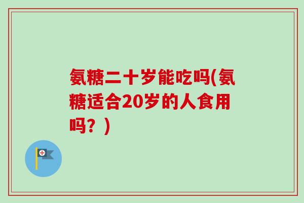 氨糖二十岁能吃吗(氨糖适合20岁的人食用吗？)