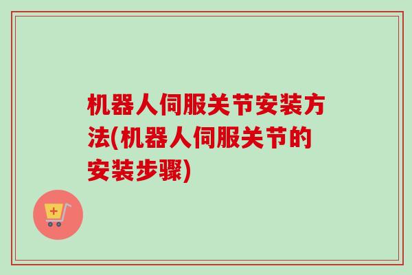 机器人伺服关节安装方法(机器人伺服关节的安装步骤)