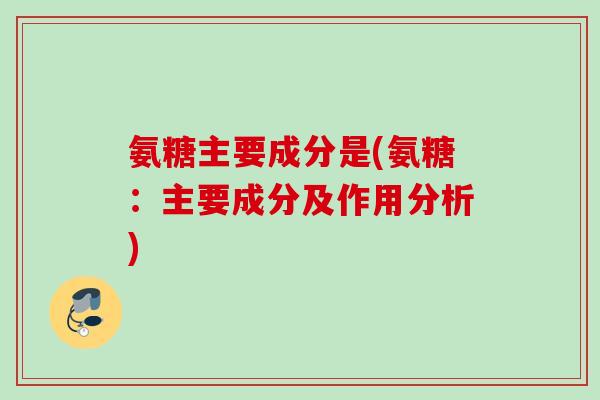 氨糖主要成分是(氨糖：主要成分及作用分析)