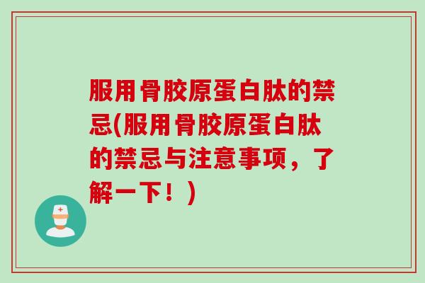 服用骨胶原蛋白肽的禁忌(服用骨胶原蛋白肽的禁忌与注意事项，了解一下！)