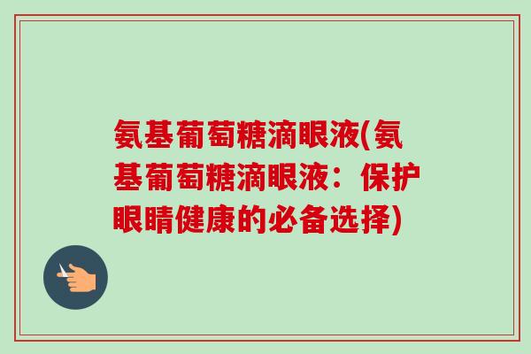 氨基葡萄糖滴眼液(氨基葡萄糖滴眼液：保护眼睛健康的必备选择)