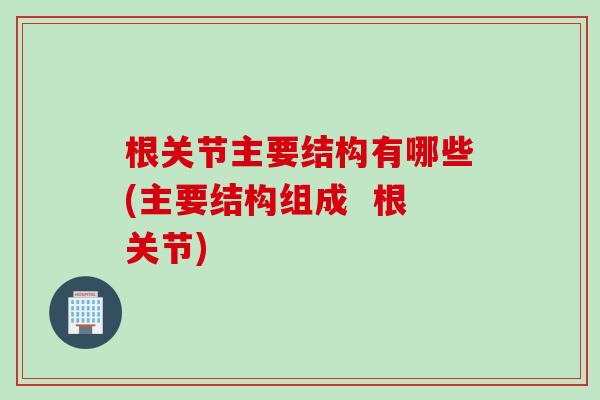 根关节主要结构有哪些(主要结构组成  根关节)