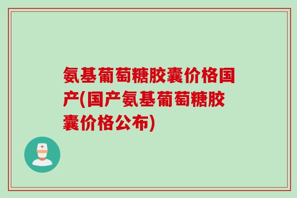 氨基葡萄糖胶囊价格国产(国产氨基葡萄糖胶囊价格公布)