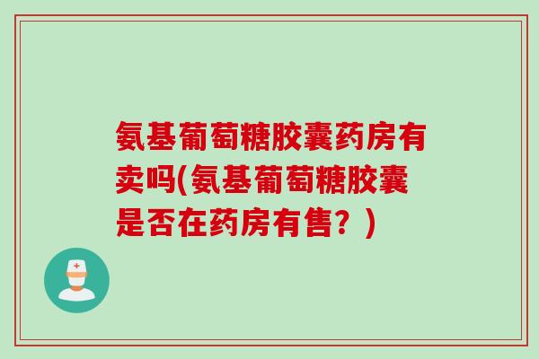 氨基葡萄糖胶囊药房有卖吗(氨基葡萄糖胶囊是否在药房有售?) 氨基葡萄糖胶囊药房有卖吗(氨基葡萄糖胶囊是否在药房有售?)