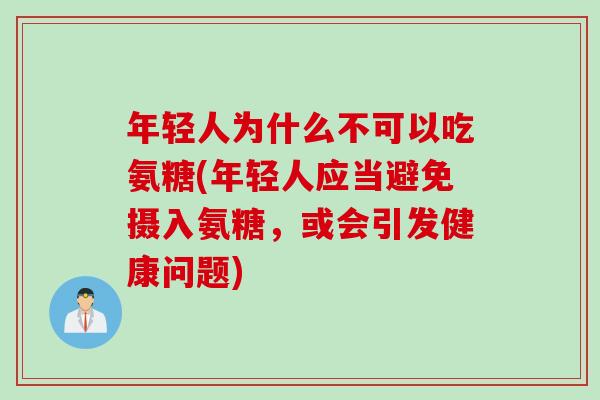 年轻人为什么不可以吃氨糖(年轻人应当避免摄入氨糖，或会引发健康问题)