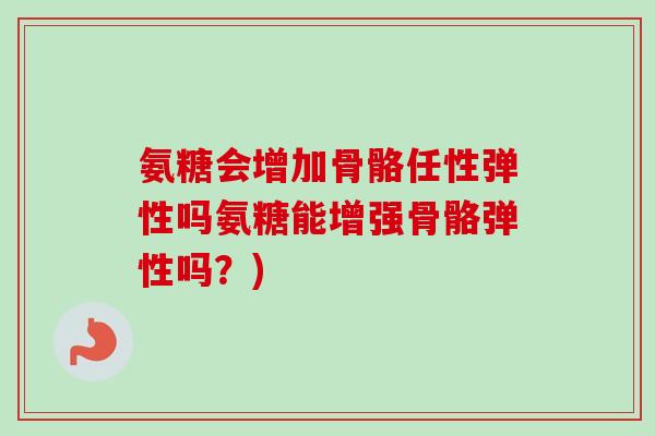氨糖会增加骨骼任性弹性吗氨糖能增强骨骼弹性吗？)