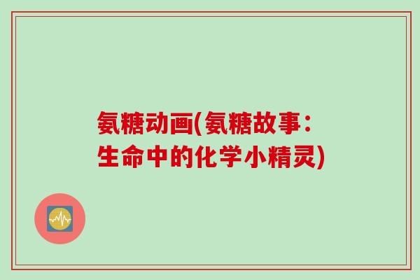 氨糖动画(氨糖故事：生命中的化学小精灵)