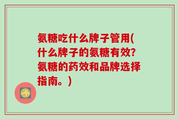 氨糖吃什么牌子管用(什么牌子的氨糖有效？氨糖的药效和品牌选择指南。)