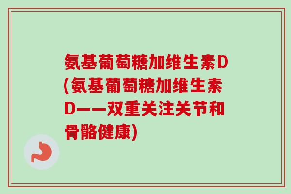 氨基葡萄糖加维生素D(氨基葡萄糖加维生素D——双重关注关节和骨骼健康)