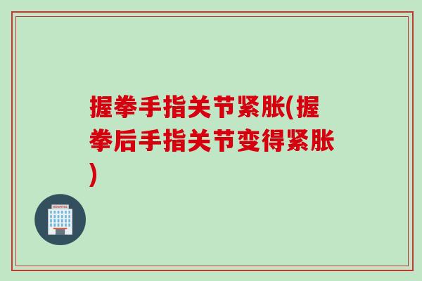 握拳手指关节紧胀(握拳后手指关节变得紧胀)