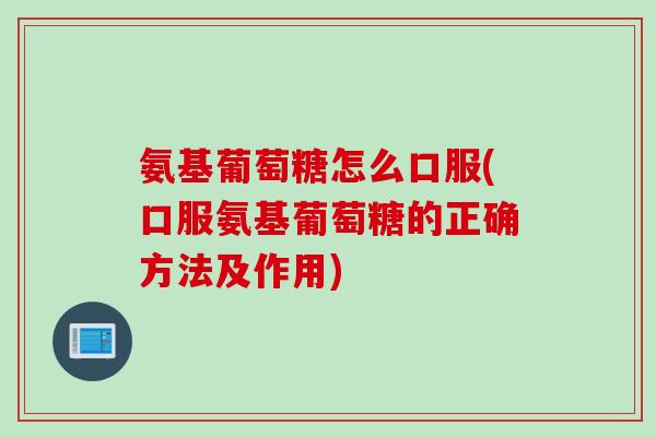 氨基葡萄糖怎么口服(口服氨基葡萄糖的正确方法及作用)