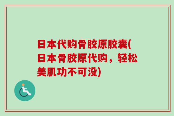 日本代购骨胶原胶囊(日本骨胶原代购，轻松美肌功不可没)