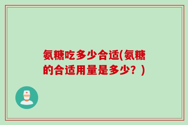 氨糖吃多少合适(氨糖的合适用量是多少？)