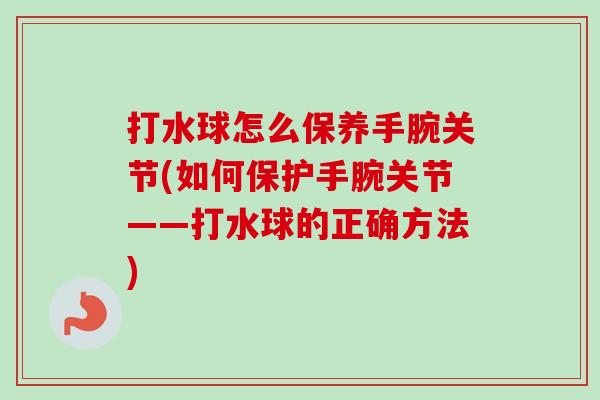 打水球怎么保养手腕关节(如何保护手腕关节——打水球的正确方法)