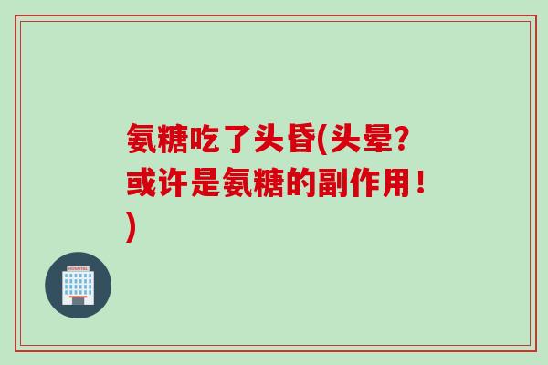 氨糖吃了头昏(头晕？或许是氨糖的副作用！)