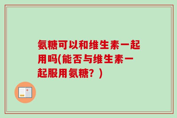 氨糖可以和维生素一起用吗(能否与维生素一起服用氨糖？)