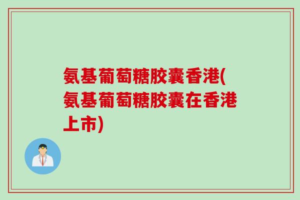 氨基葡萄糖胶囊香港(氨基葡萄糖胶囊在香港上市)