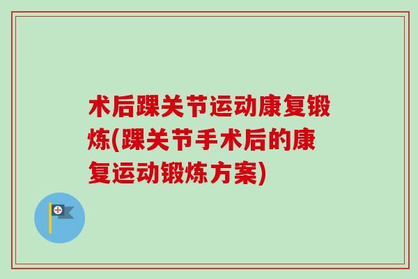术后踝关节运动康复锻炼(踝关节手术后的康复运动锻炼方案)