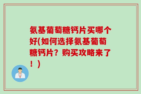氨基葡萄糖钙片买哪个好(如何选择氨基葡萄糖钙片？购买攻略来了！)