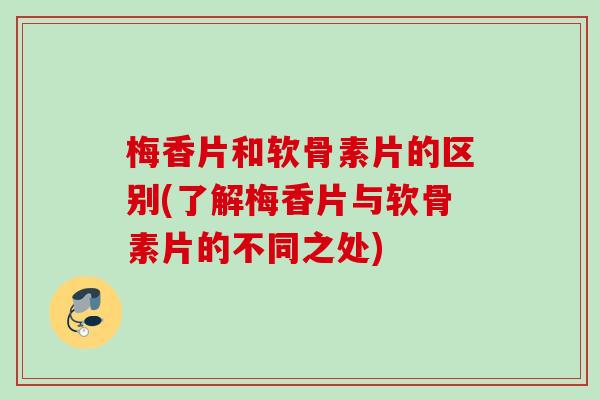 梅香片和软骨素片的区别(了解梅香片与软骨素片的不同之处)
