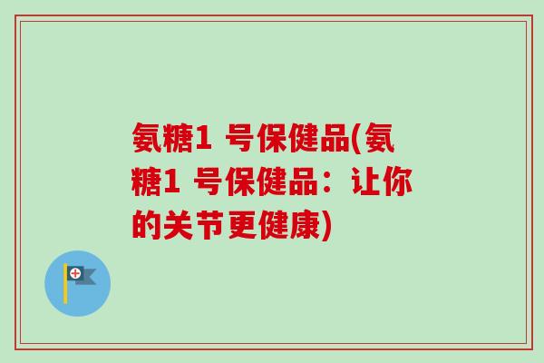氨糖1 号保健品(氨糖1 号保健品：让你的关节更健康)