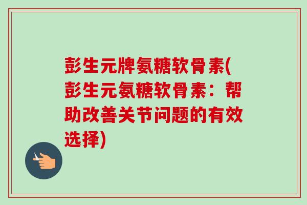 彭生元牌氨糖软骨素(彭生元氨糖软骨素：帮助改善关节问题的有效选择)