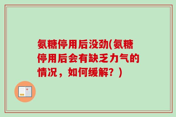 氨糖停用后没劲(氨糖停用后会有缺乏力气的情况，如何缓解？)
