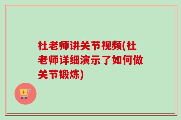 杜老师讲关节视频(杜老师详细演示了如何做关节锻炼)