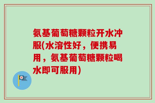 氨基葡萄糖颗粒开水冲服(水溶性好，便携易用，氨基葡萄糖颗粒喝水即可服用)