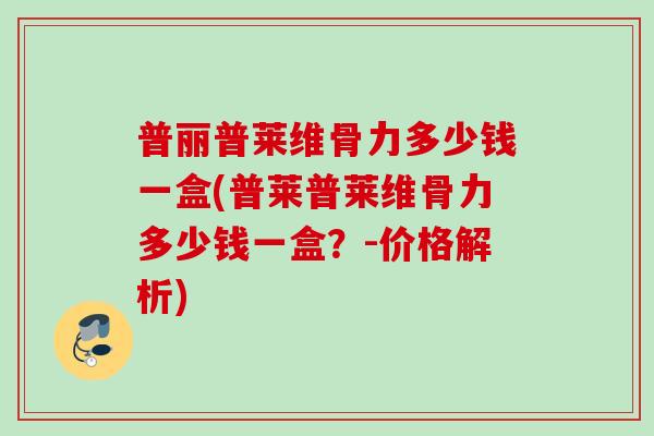 普丽普莱维骨力多少钱一盒(普莱普莱维骨力多少钱一盒？-价格解析)