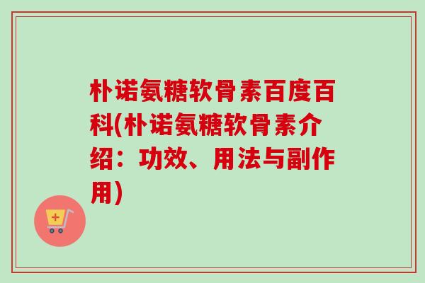 朴诺氨糖软骨素百度百科(朴诺氨糖软骨素介绍：功效、用法与副作用)
