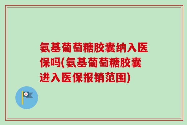 氨基葡萄糖胶囊纳入医保吗(氨基葡萄糖胶囊进入医保报销范围)