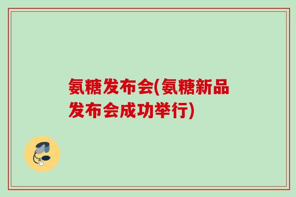 氨糖发布会(氨糖新品发布会成功举行)