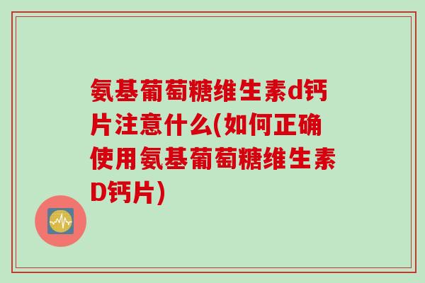 氨基葡萄糖维生素d钙片注意什么(如何正确使用氨基葡萄糖维生素D钙片)