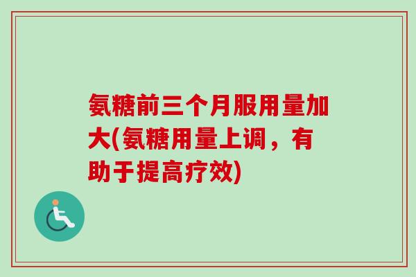 氨糖前三个月服用量加大(氨糖用量上调，有助于提高疗效)