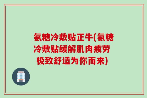 氨糖冷敷贴正牛(氨糖冷敷贴缓解肌肉疲劳  极致舒适为你而来)