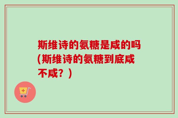 斯维诗的氨糖是咸的吗(斯维诗的氨糖到底咸不咸？)