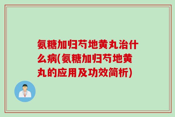 氨糖加归芍地黄丸治什么病(氨糖加归芍地黄丸的应用及功效简析)