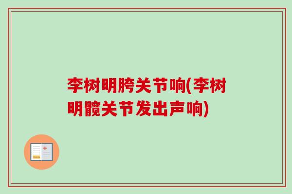 李树明胯关节响(李树明髋关节发出声响)