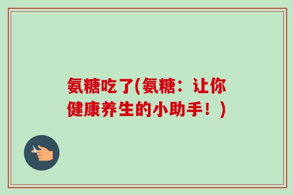 氨糖吃了(氨糖：让你健康养生的小助手！)
