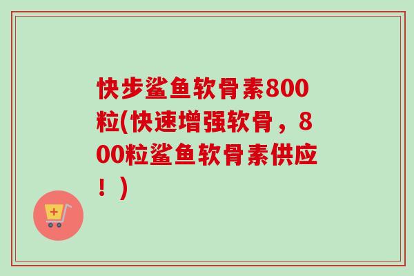 快步鲨鱼软骨素800粒(快速增强软骨，800粒鲨鱼软骨素供应！)