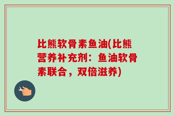比熊软骨素鱼油(比熊营养补充剂：鱼油软骨素联合，双倍滋养)