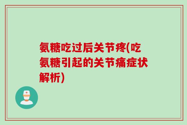 氨糖吃过后关节疼(吃氨糖引起的关节痛症状解析)