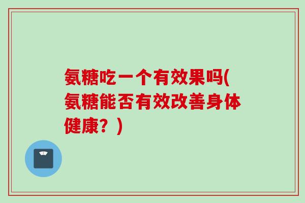 氨糖吃一个有效果吗(氨糖能否有效改善身体健康？)
