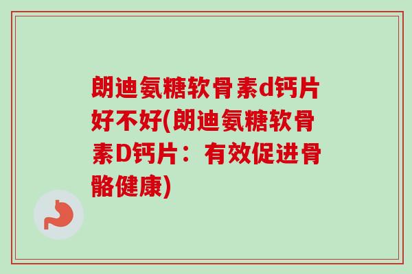 朗迪氨糖软骨素d钙片好不好(朗迪氨糖软骨素D钙片：有效促进骨骼健康)